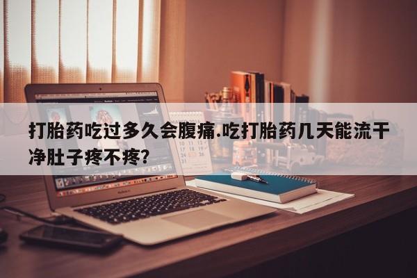 打胎药私人微信购买打胎药吃过多久会腹痛.吃打胎药几天能流干净肚子疼不疼？
