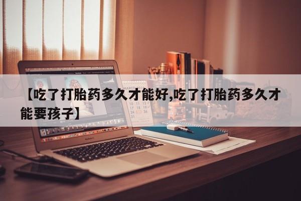 打胎药私人微信购买【吃了打胎药多久才能好,吃了打胎药多久才能要孩子】