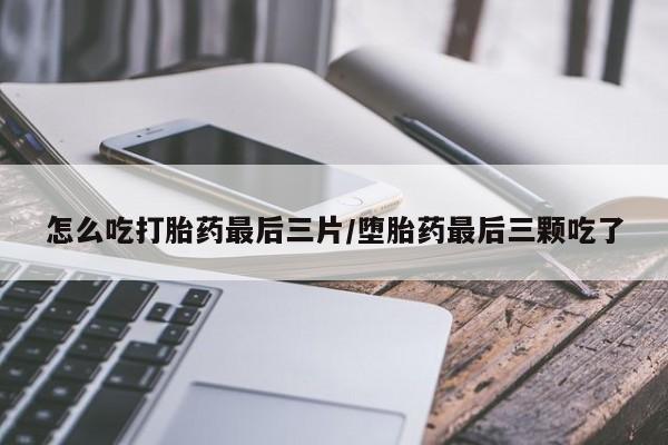 打胎药私人微信购买怎么吃打胎药最后三片/堕胎药最后三颗吃了