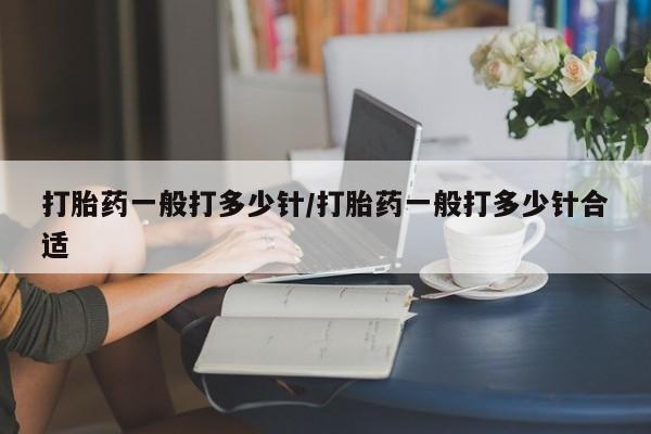 打胎药私人微信购买打胎药一般打多少针/打胎药一般打多少针合适