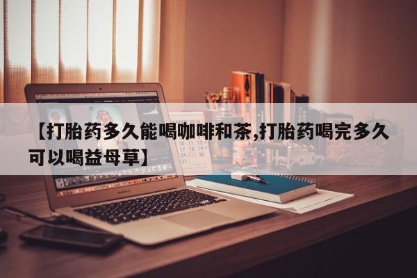 打胎药私人微信购买【打胎药多久能喝咖啡和茶,打胎药喝完多久可以喝益母草】