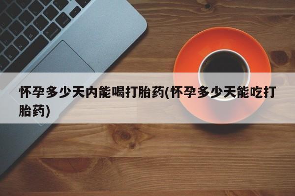 打胎药私人微信购买怀孕多少天内能喝打胎药(怀孕多少天能吃打胎药)