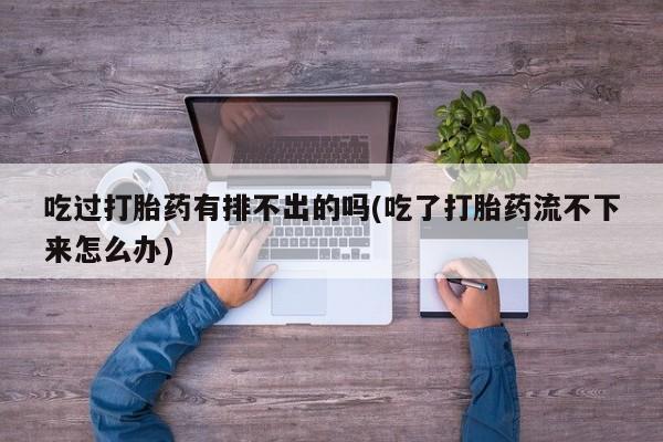 打胎药私人微信购买吃过打胎药有排不出的吗(吃了打胎药流不下来怎么办)