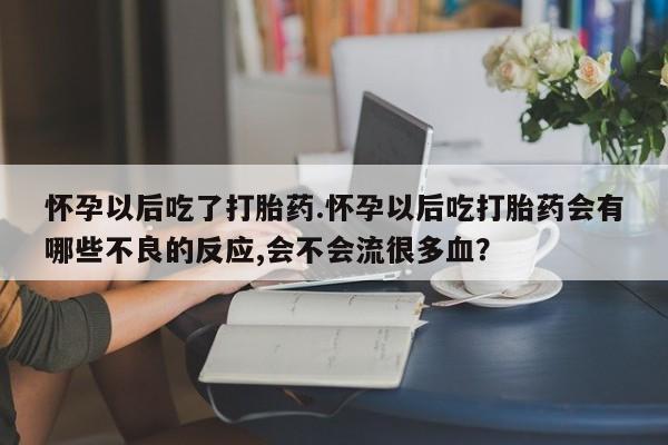 打胎药私人微信购买怀孕以后吃了打胎药.怀孕以后吃打胎药会有哪些不良的反应,会不会流很多血？