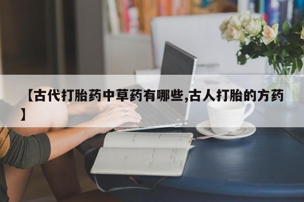 打胎药私人微信购买【古代打胎药中草药有哪些,古人打胎的方药】