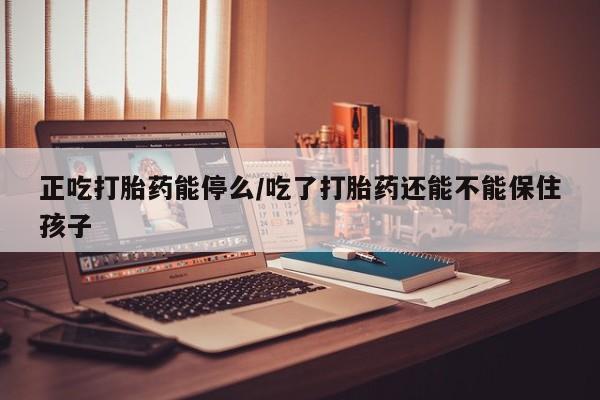 打胎药私人微信购买正吃打胎药能停么/吃了打胎药还能不能保住孩子
