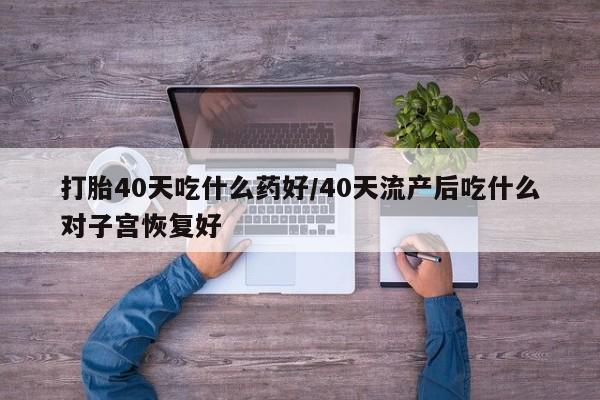 打胎药私人微信购买打胎40天吃什么药好/40天流产后吃什么对子宫恢复好