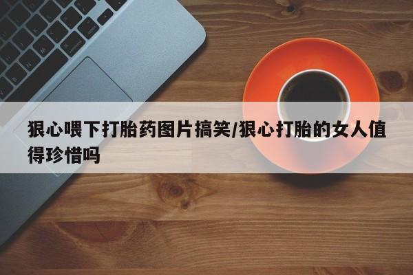 打胎药私人微信购买狠心喂下打胎药图片搞笑/狠心打胎的女人值得珍惜吗