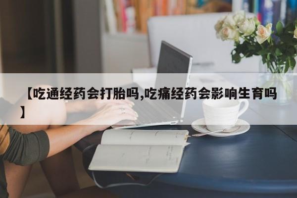 打胎药私人微信购买【吃通经药会打胎吗,吃痛经药会影响生育吗】