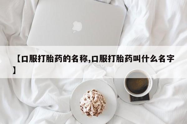 打胎药私人微信购买【口服打胎药的名称,口服打胎药叫什么名字】