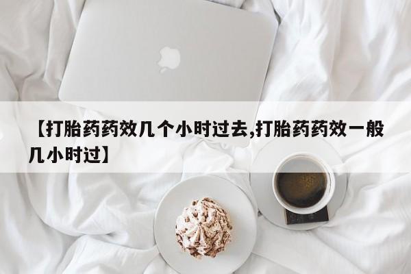 打胎药私人微信购买【打胎药药效几个小时过去,打胎药药效一般几小时过】