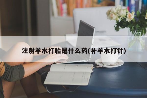 打胎药私人微信购买注射羊水打胎是什么药(补羊水打针)