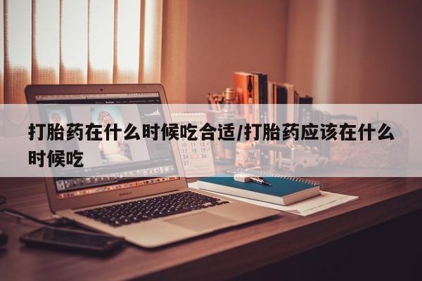 打胎药私人微信购买打胎药在什么时候吃合适/打胎药应该在什么时候吃