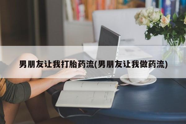打胎药私人微信购买男朋友让我打胎药流(男朋友让我做药流)