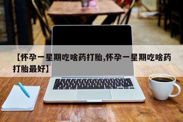 打胎药私人微信购买【怀孕一星期吃啥药打胎,怀孕一星期吃啥药打胎最好】