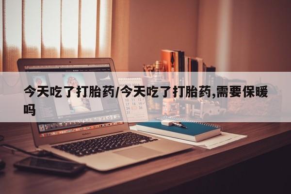 打胎药私人微信购买今天吃了打胎药/今天吃了打胎药,需要保暖吗