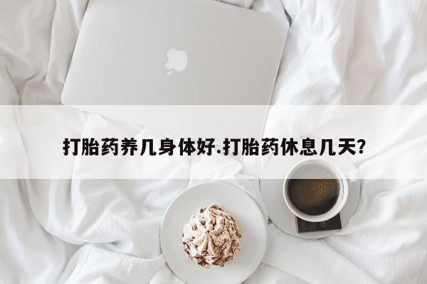 打胎药私人微信购买打胎药养几身体好.打胎药休息几天？