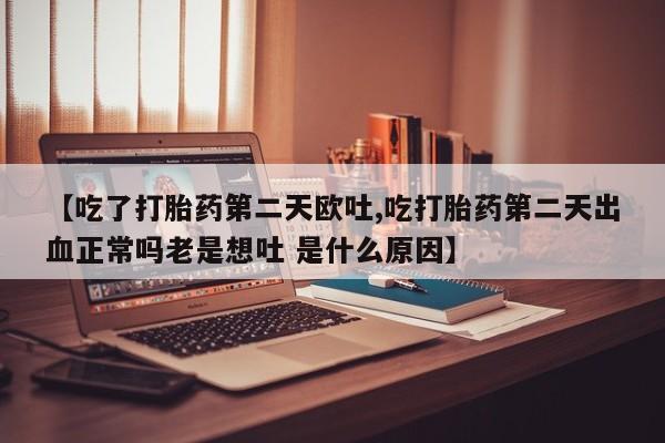 打胎药私人微信购买【吃了打胎药第二天欧吐,吃打胎药第二天出血正常吗老是想吐 是什么原因】