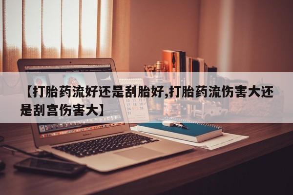 打胎药私人微信购买【打胎药流好还是刮胎好,打胎药流伤害大还是刮宫伤害大】