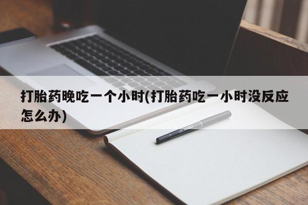 打胎药私人微信购买打胎药晚吃一个小时(打胎药吃一小时没反应怎么办)