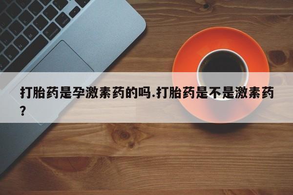 打胎药私人微信购买打胎药是孕激素药的吗.打胎药是不是激素药？