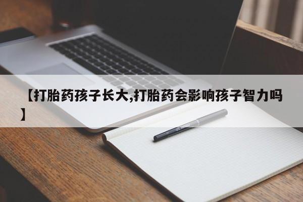 打胎药私人微信购买【打胎药孩子长大,打胎药会影响孩子智力吗】