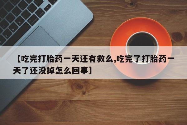 打胎药私人微信购买【吃完打胎药一天还有救么,吃完了打胎药一天了还没掉怎么回事】