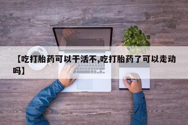 打胎药私人微信购买【吃打胎药可以干活不,吃打胎药了可以走动吗】