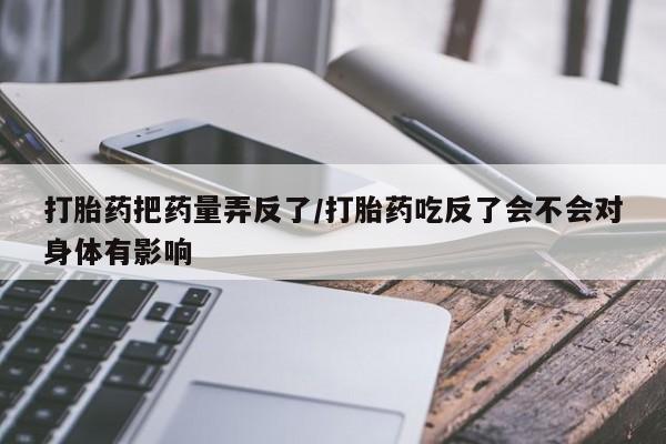 打胎药私人微信购买打胎药把药量弄反了/打胎药吃反了会不会对身体有影响