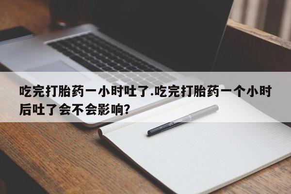 打胎药私人微信购买吃完打胎药一小时吐了.吃完打胎药一个小时后吐了会不会影响？