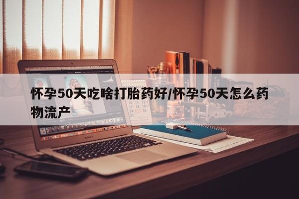 打胎药私人微信购买怀孕50天吃啥打胎药好/怀孕50天怎么药物流产