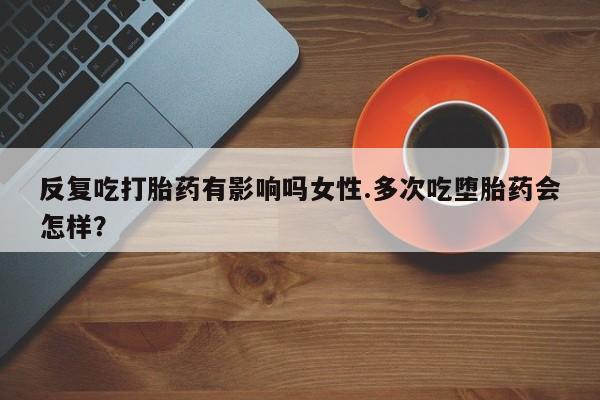 打胎药私人微信购买反复吃打胎药有影响吗女性.多次吃堕胎药会怎样？