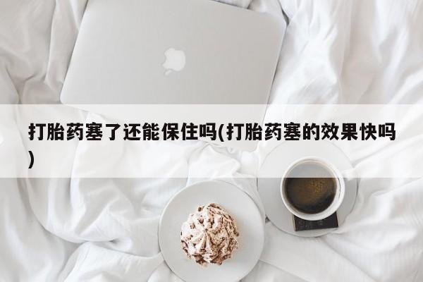 打胎药私人微信购买打胎药塞了还能保住吗(打胎药塞的效果快吗)