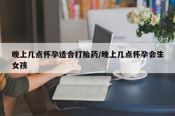 打胎药私人微信购买晚上几点怀孕适合打胎药/晚上几点怀孕会生女孩