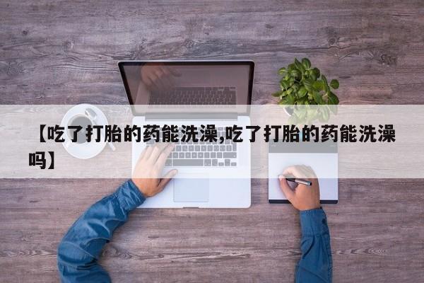 打胎药私人微信购买【吃了打胎的药能洗澡,吃了打胎的药能洗澡吗】