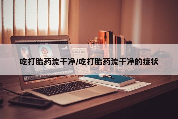 打胎药私人微信购买吃打胎药流干净/吃打胎药流干净的症状