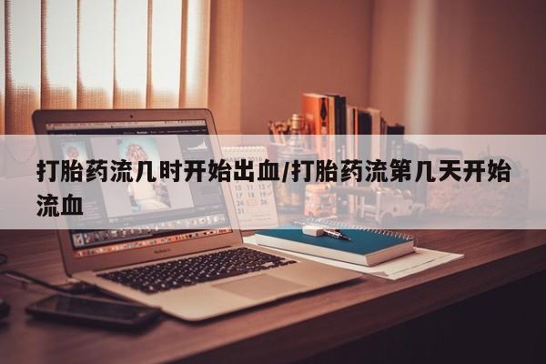 打胎药私人微信购买打胎药流几时开始出血/打胎药流第几天开始流血