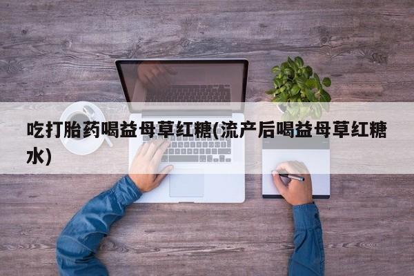 打胎药私人微信购买吃打胎药喝益母草红糖(流产后喝益母草红糖水)