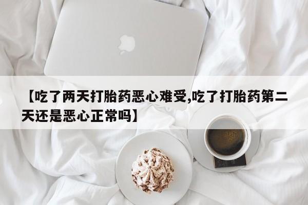 打胎药私人微信购买【吃了两天打胎药恶心难受,吃了打胎药第二天还是恶心正常吗】