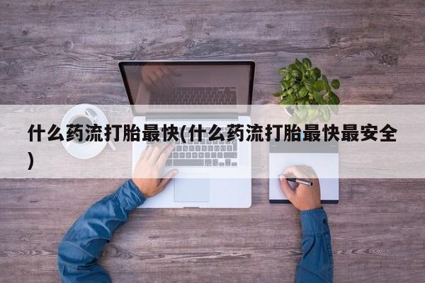 打胎药私人微信购买什么药流打胎最快(什么药流打胎最快最安全)