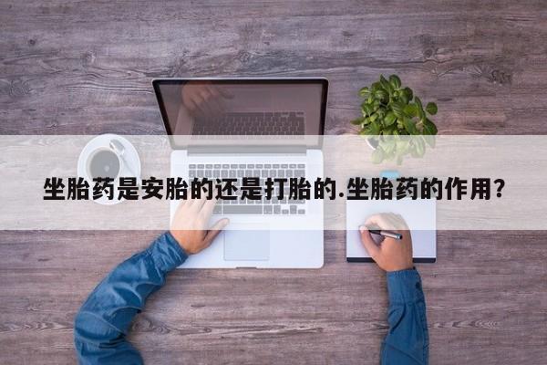 打胎药私人微信购买坐胎药是安胎的还是打胎的.坐胎药的作用？