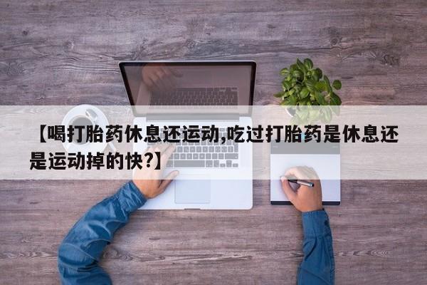 打胎药私人微信购买【喝打胎药休息还运动,吃过打胎药是休息还是运动掉的快?】