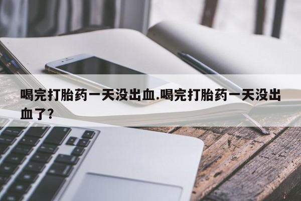 打胎药私人微信购买喝完打胎药一天没出血.喝完打胎药一天没出血了？