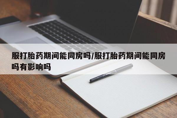 打胎药私人微信购买服打胎药期间能同房吗/服打胎药期间能同房吗有影响吗