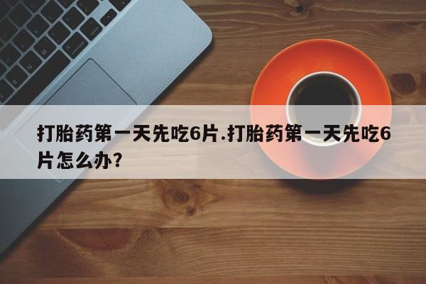 打胎药私人微信购买打胎药第一天先吃6片.打胎药第一天先吃6片怎么办？