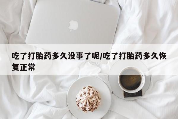 打胎药私人微信购买吃了打胎药多久没事了呢/吃了打胎药多久恢复正常