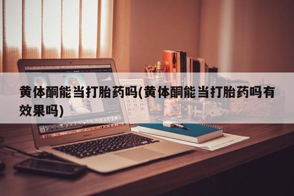 打胎药私人微信购买黄体酮能当打胎药吗(黄体酮能当打胎药吗有效果吗)