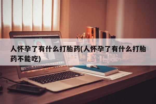 打胎药私人微信购买人怀孕了有什么打胎药(人怀孕了有什么打胎药不能吃)