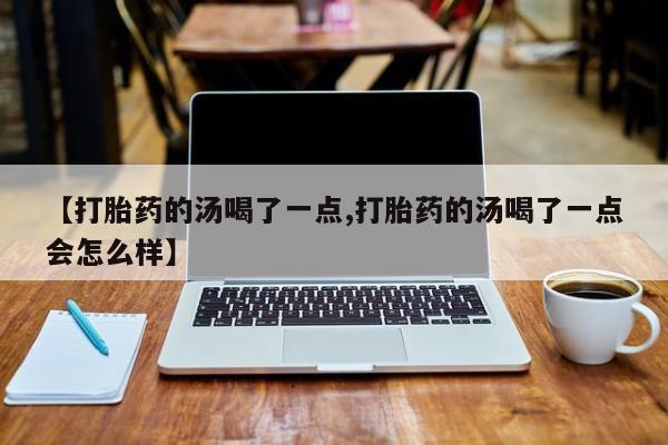 打胎药私人微信购买【打胎药的汤喝了一点,打胎药的汤喝了一点会怎么样】