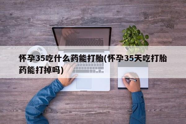 打胎药私人微信购买怀孕35吃什么药能打胎(怀孕35天吃打胎药能打掉吗)